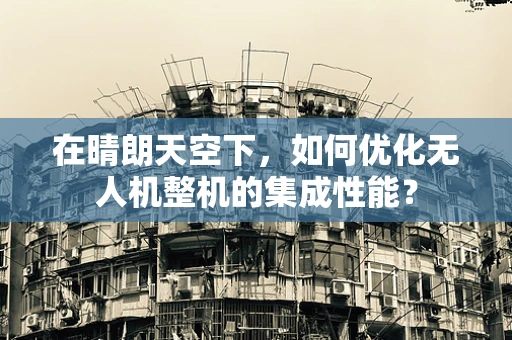 在晴朗天空下，如何优化无人机整机的集成性能？