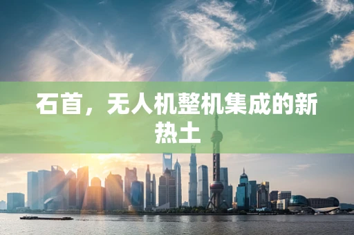 石首，无人机整机集成的新热土