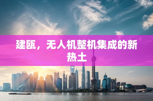 建瓯，无人机整机集成的新热土