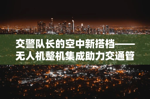 交警队长的空中新搭档——无人机整机集成助力交通管理