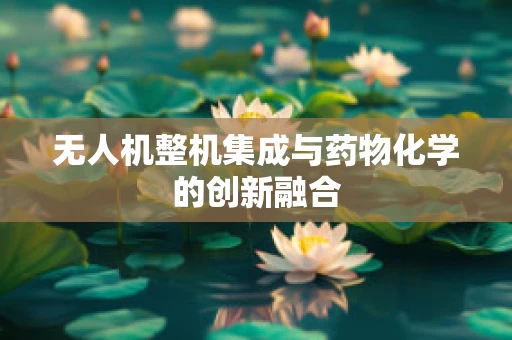 无人机整机集成与药物化学的创新融合