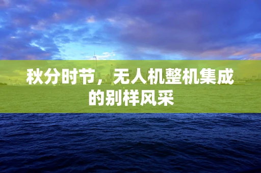 秋分时节，无人机整机集成的别样风采