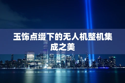 玉饰点缀下的无人机整机集成之美