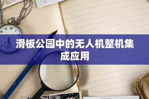 滑板公园中的无人机整机集成应用