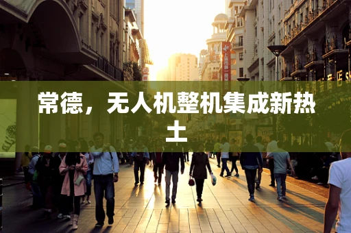 常德，无人机整机集成新热土