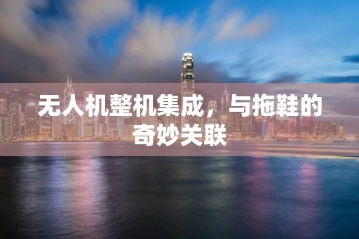 无人机整机集成，与拖鞋的奇妙关联