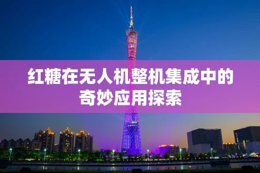 红糖在无人机整机集成中的奇妙应用探索