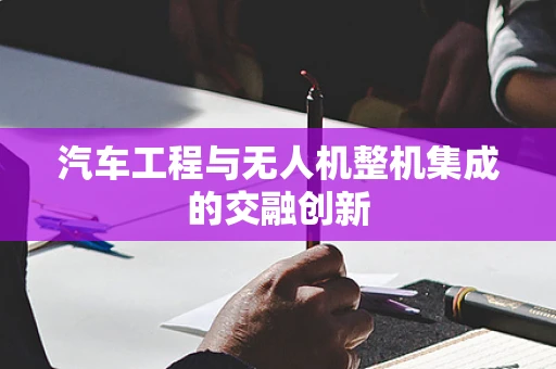 汽车工程与无人机整机集成的交融创新