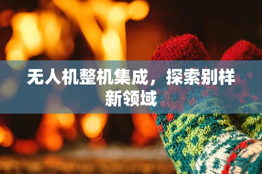 无人机整机集成，探索别样新领域