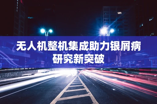无人机整机集成助力银屑病研究新突破