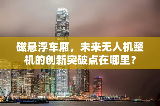 磁悬浮车厢，未来无人机整机的创新突破点在哪里？