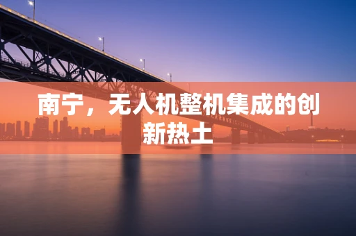 南宁，无人机整机集成的创新热土