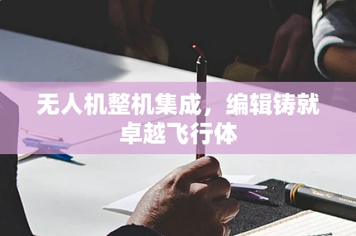 无人机整机集成，编辑铸就卓越飞行体