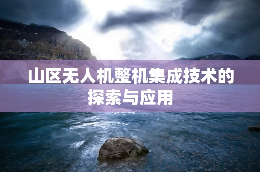 山区无人机整机集成技术的探索与应用