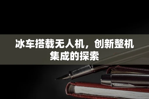 冰车搭载无人机，创新整机集成的探索