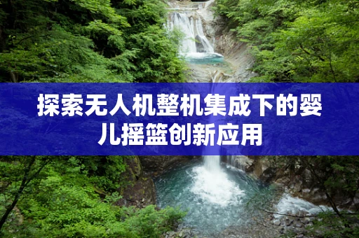 探索无人机整机集成下的婴儿摇篮创新应用