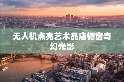 无人机点亮艺术品店橱窗奇幻光影