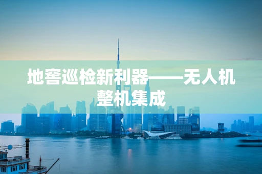 地窖巡检新利器——无人机整机集成