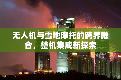 无人机与雪地摩托的跨界融合，整机集成新探索