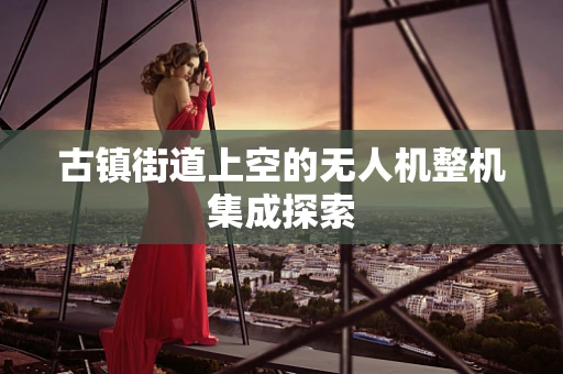 古镇街道上空的无人机整机集成探索