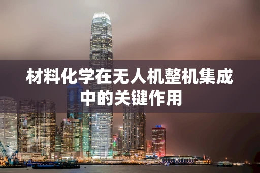 材料化学在无人机整机集成中的关键作用