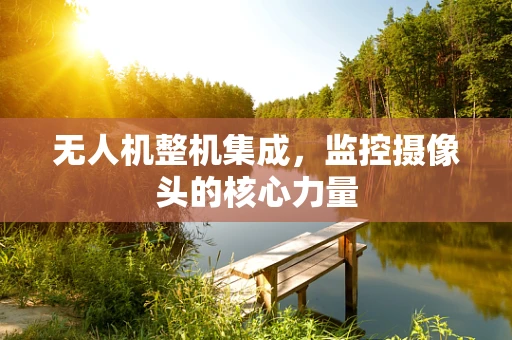 无人机整机集成，监控摄像头的核心力量