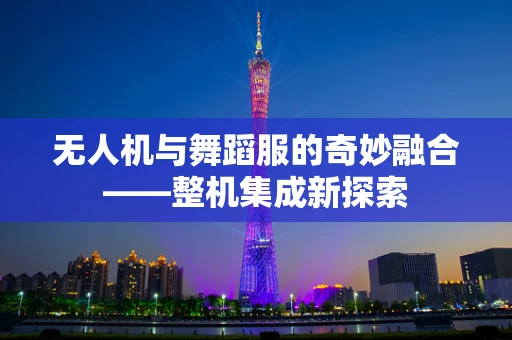 无人机与舞蹈服的奇妙融合——整机集成新探索