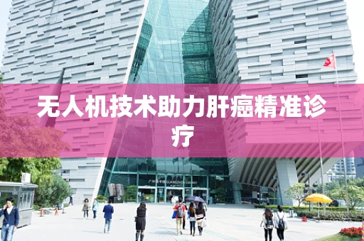 无人机技术助力肝癌精准诊疗