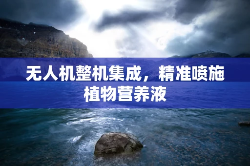 无人机整机集成，精准喷施植物营养液