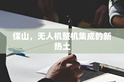 保山，无人机整机集成的新热土