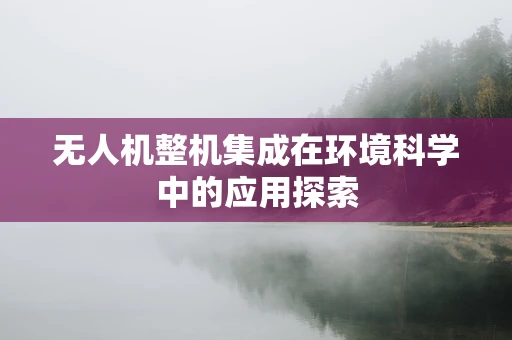 无人机整机集成在环境科学中的应用探索