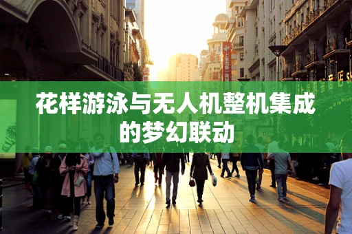 花样游泳与无人机整机集成的梦幻联动