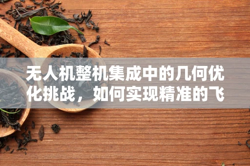 无人机整机集成中的几何优化挑战，如何实现精准的飞行几何？