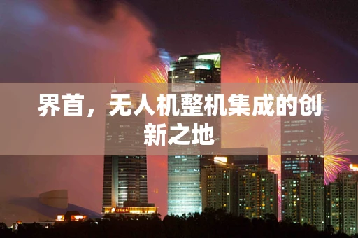 界首，无人机整机集成的创新之地