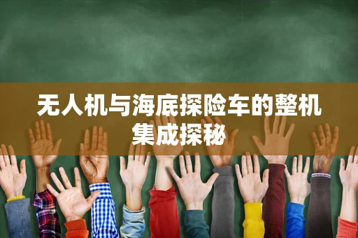 无人机与海底探险车的整机集成探秘