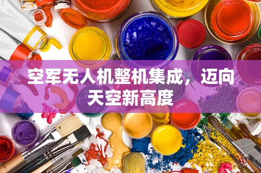 空军无人机整机集成，迈向天空新高度