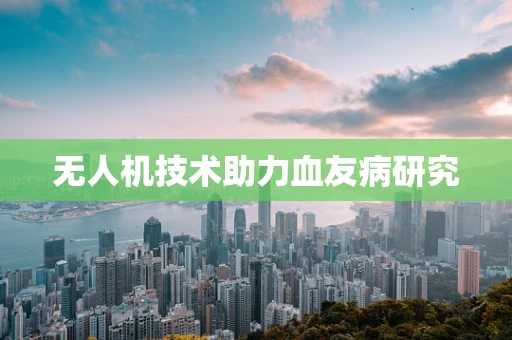 无人机技术助力血友病研究