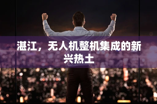 湛江，无人机整机集成的新兴热土