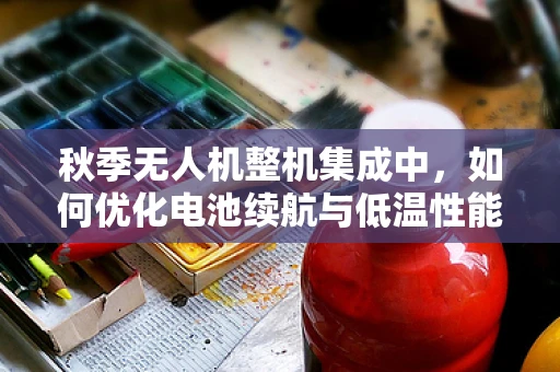 秋季无人机整机集成中，如何优化电池续航与低温性能的平衡？