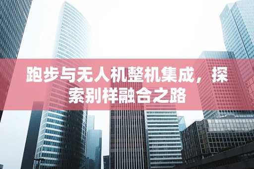 跑步与无人机整机集成，探索别样融合之路