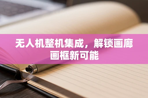 无人机整机集成，解锁画廊画框新可能