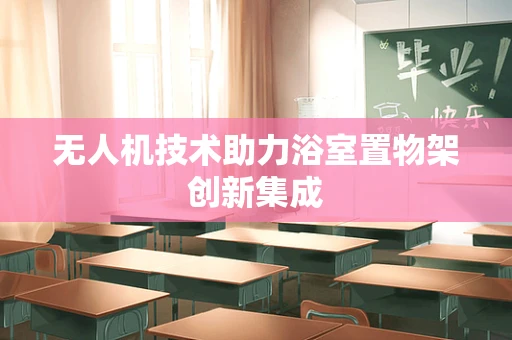 无人机技术助力浴室置物架创新集成