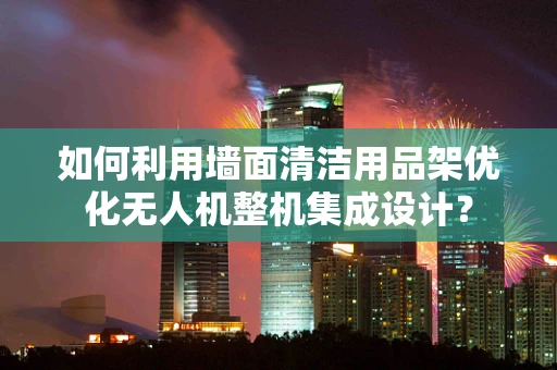 如何利用墙面清洁用品架优化无人机整机集成设计？