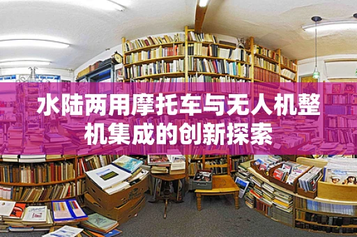 水陆两用摩托车与无人机整机集成的创新探索