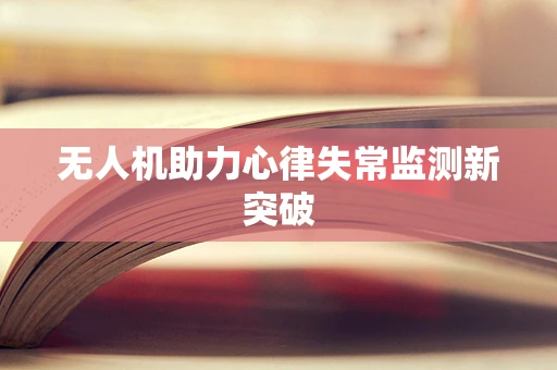 无人机助力心律失常监测新突破