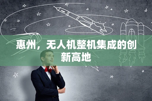惠州，无人机整机集成的创新高地