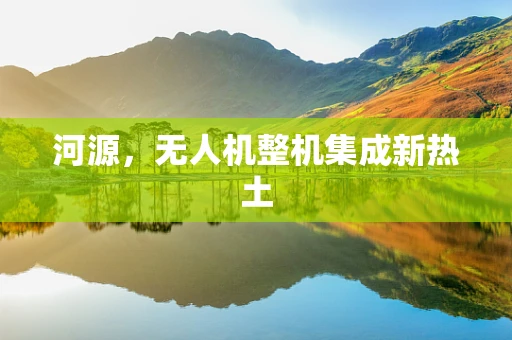 河源，无人机整机集成新热土