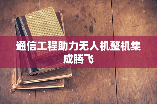 通信工程助力无人机整机集成腾飞