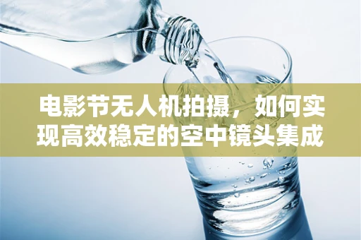电影节无人机拍摄，如何实现高效稳定的空中镜头集成？