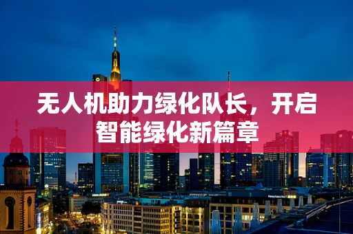 无人机助力绿化队长，开启智能绿化新篇章